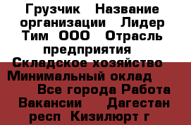 Грузчик › Название организации ­ Лидер Тим, ООО › Отрасль предприятия ­ Складское хозяйство › Минимальный оклад ­ 20 000 - Все города Работа » Вакансии   . Дагестан респ.,Кизилюрт г.